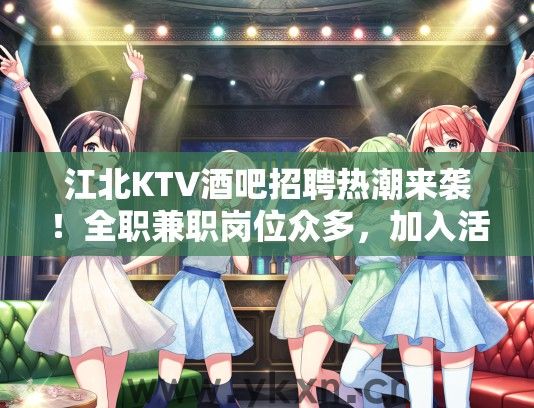 江北KTV酒吧招聘热潮来袭！全职兼职岗位众多，加入活力团队，共创辉煌！
