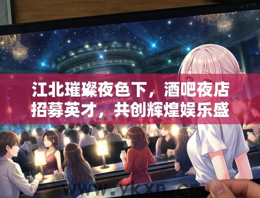 江北璀璨夜色下，酒吧夜店招募英才，共创辉煌娱乐盛宴
