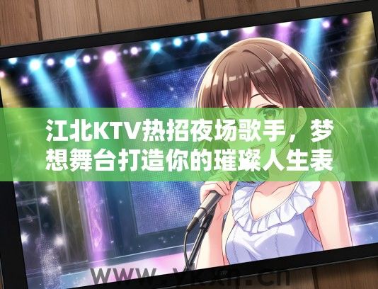 江北KTV热招夜场歌手，梦想舞台打造你的璀璨人生表演舞台
