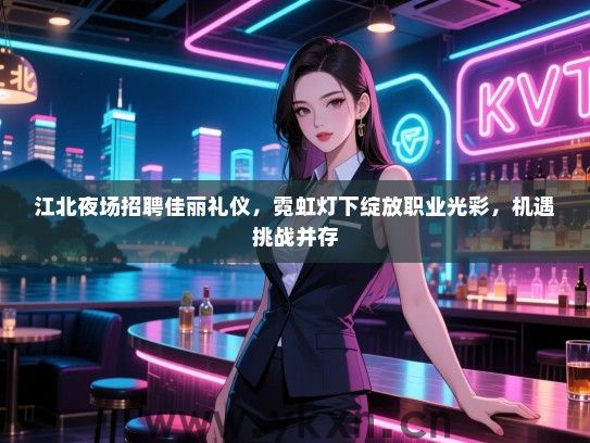 江北夜场招聘佳丽礼仪，霓虹灯下绽放职业光彩，机遇挑战并存